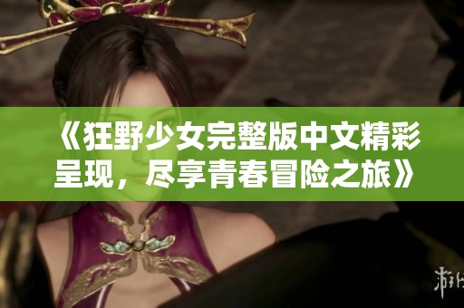 《狂野少女完整版中文精彩呈现，尽享青春冒险之旅》