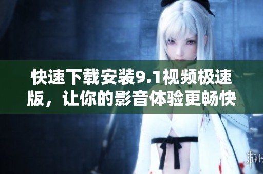 快速下载安装9.1视频极速版，让你的影音体验更畅快
