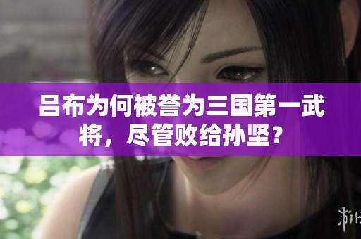 吕布为何被誉为三国第一武将，尽管败给孙坚？