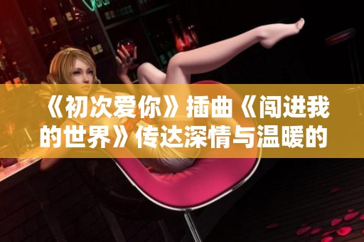 《初次爱你》插曲《闯进我的世界》传达深情与温暖的旋律