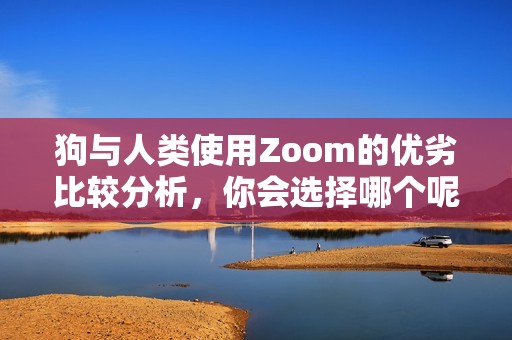 狗与人类使用Zoom的优劣比较分析，你会选择哪个呢