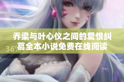 乔梁与叶心仪之间的爱恨纠葛全本小说免费在线阅读