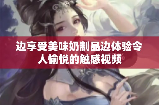 边享受美味奶制品边体验令人愉悦的触感视频