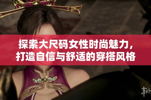 探索大尺码女性时尚魅力，打造自信与舒适的穿搭风格