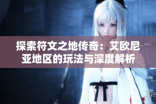 探索符文之地传奇：艾欧尼亚地区的玩法与深度解析