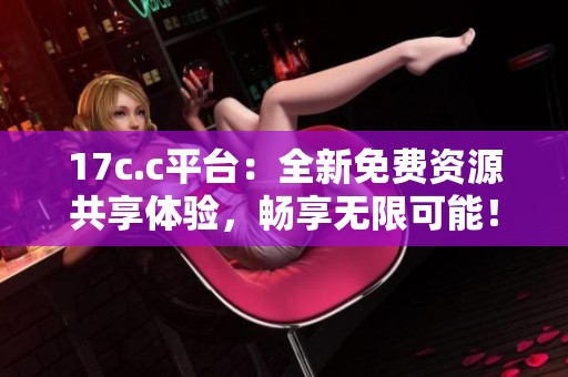 17c.c平台：全新免费资源共享体验，畅享无限可能！