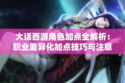 大话西游角色加点全解析：职业差异化加点技巧与注意事项