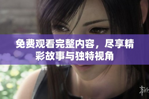 免费观看完整内容，尽享精彩故事与独特视角