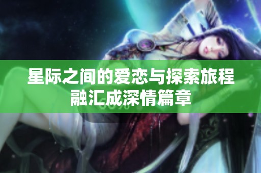 星际之间的爱恋与探索旅程融汇成深情篇章
