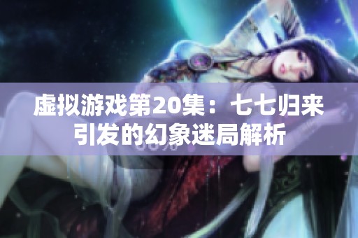 虚拟游戏第20集：七七归来引发的幻象迷局解析