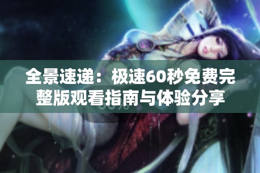 全景速递：极速60秒免费完整版观看指南与体验分享