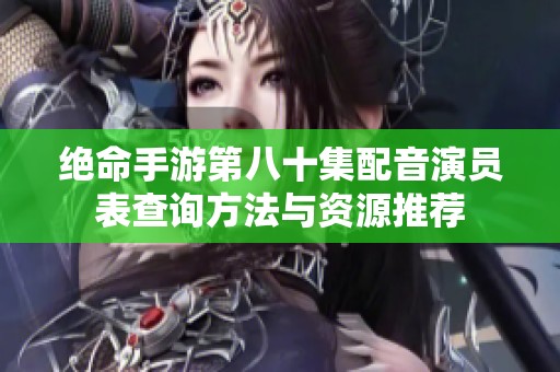 绝命手游第八十集配音演员表查询方法与资源推荐