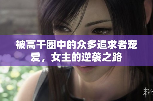 被高干圈中的众多追求者宠爱，女主的逆袭之路