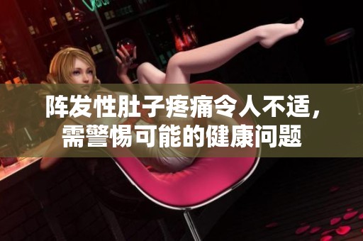 阵发性肚子疼痛令人不适，需警惕可能的健康问题