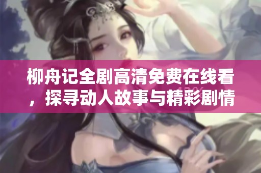 柳舟记全剧高清免费在线看，探寻动人故事与精彩剧情