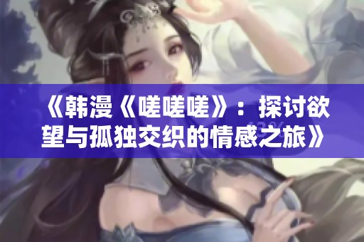 《韩漫《嗟嗟嗟》：探讨欲望与孤独交织的情感之旅》