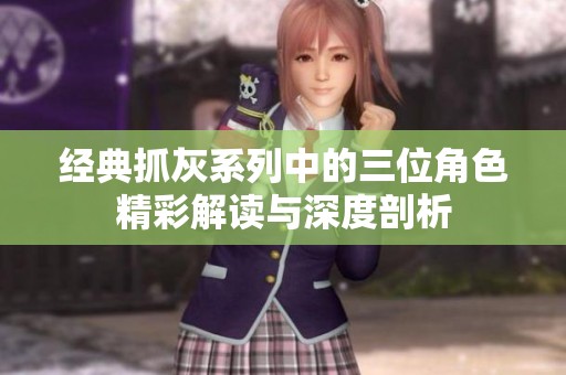 经典抓灰系列中的三位角色精彩解读与深度剖析