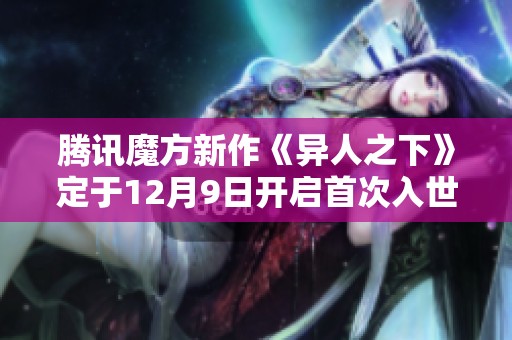 腾讯魔方新作《异人之下》定于12月9日开启首次入世测试