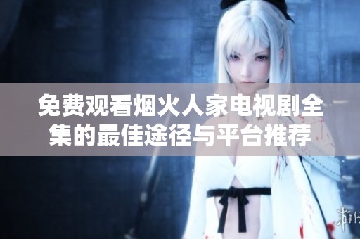 免费观看烟火人家电视剧全集的最佳途径与平台推荐