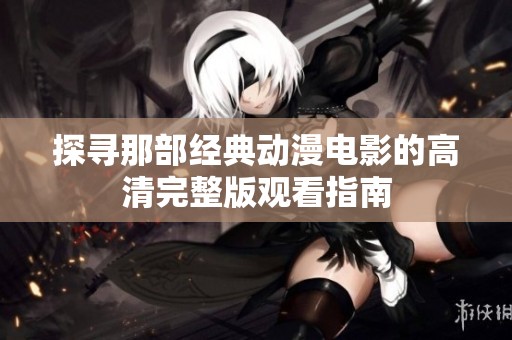 探寻那部经典动漫电影的高清完整版观看指南