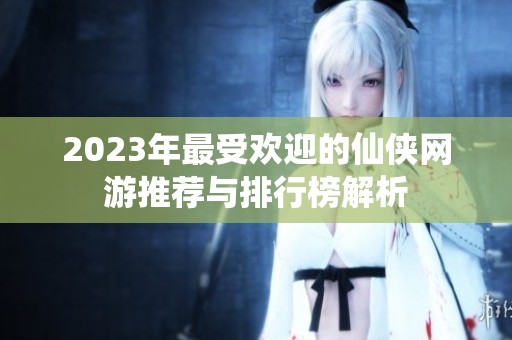 2023年最受欢迎的仙侠网游推荐与排行榜解析