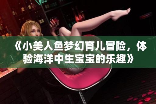《小美人鱼梦幻育儿冒险，体验海洋中生宝宝的乐趣》