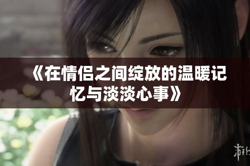 《在情侣之间绽放的温暖记忆与淡淡心事》
