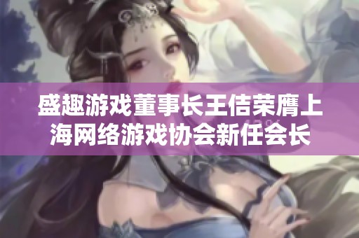 盛趣游戏董事长王佶荣膺上海网络游戏协会新任会长