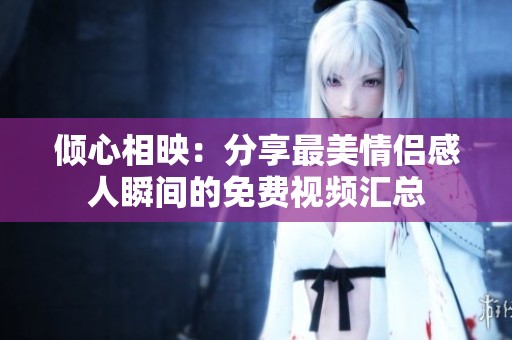 倾心相映：分享最美情侣感人瞬间的免费视频汇总