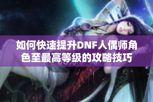 如何快速提升DNF人偶师角色至最高等级的攻略技巧
