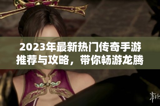 2023年最新热门传奇手游推荐与攻略，带你畅游龙腾世界！