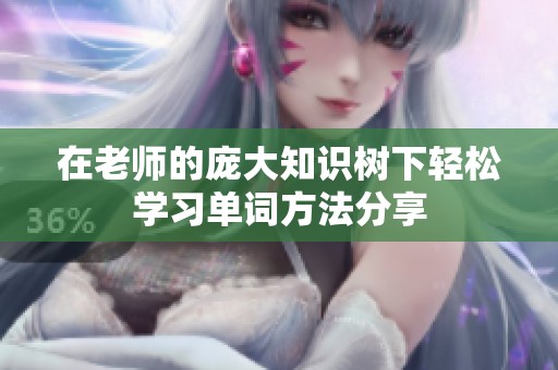 在老师的庞大知识树下轻松学习单词方法分享