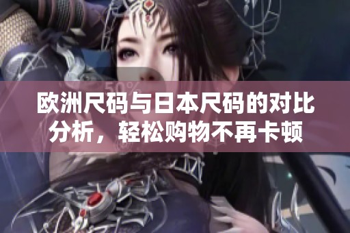 欧洲尺码与日本尺码的对比分析，轻松购物不再卡顿