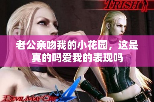 老公亲吻我的小花园，这是真的吗爱我的表现吗