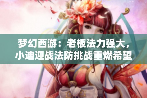 梦幻西游：老板法力强大，小迪迎战法防挑战重燃希望