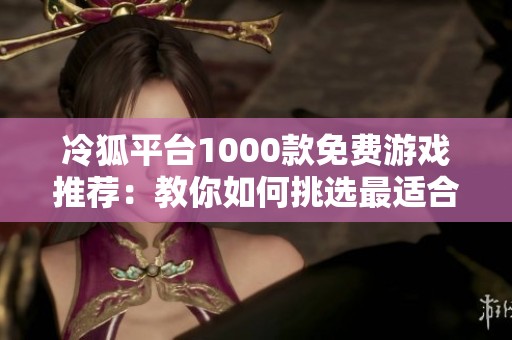 冷狐平台1000款免费游戏推荐：教你如何挑选最适合的游戏