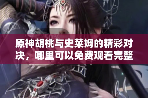 原神胡桃与史莱姆的精彩对决，哪里可以免费观看完整版