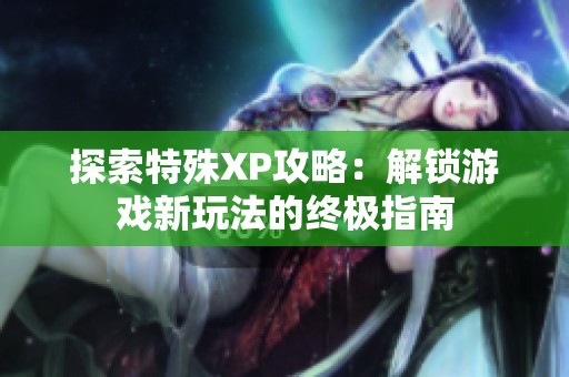 探索特殊XP攻略：解锁游戏新玩法的终极指南