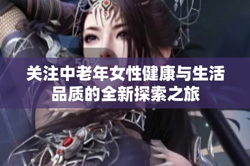 关注中老年女性健康与生活品质的全新探索之旅