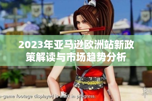 2023年亚马逊欧洲站新政策解读与市场趋势分析