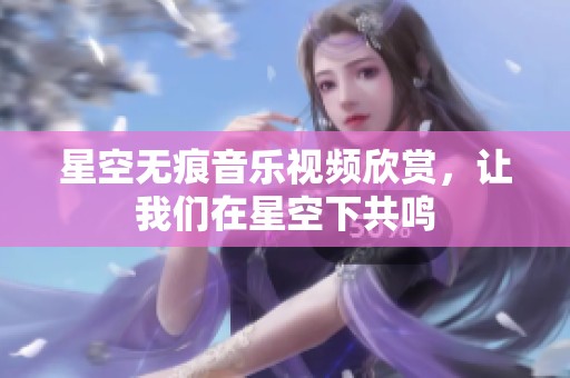 星空无痕音乐视频欣赏，让我们在星空下共鸣