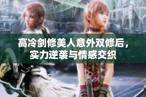 高冷剑修美人意外双修后，实力逆袭与情感交织
