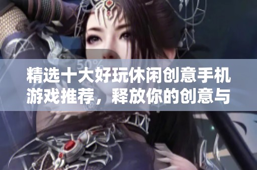 精选十大好玩休闲创意手机游戏推荐，释放你的创意与乐趣