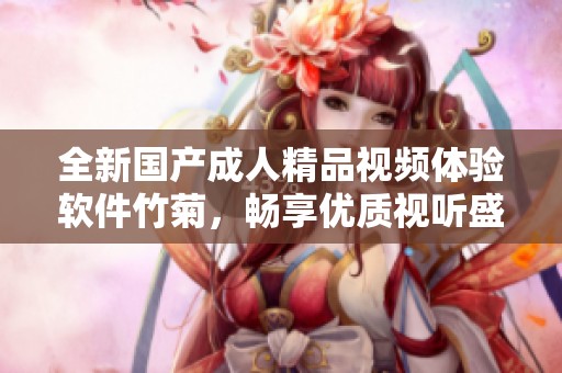 全新国产成人精品视频体验软件竹菊，畅享优质视听盛宴
