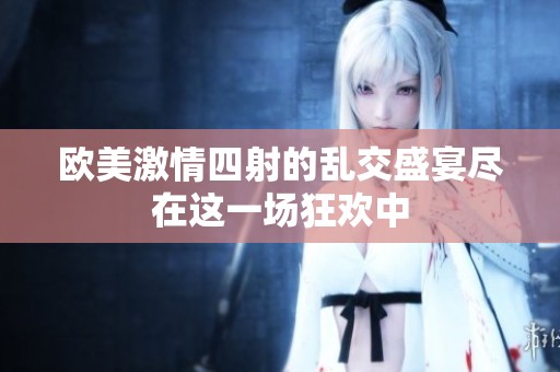 欧美激情四射的乱交盛宴尽在这一场狂欢中