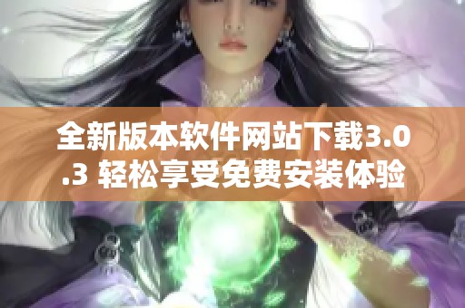 全新版本软件网站下载3.0.3 轻松享受免费安装体验