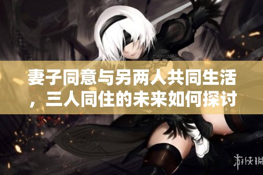 妻子同意与另两人共同生活，三人同住的未来如何探讨