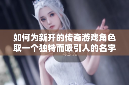 如何为新开的传奇游戏角色取一个独特而吸引人的名字