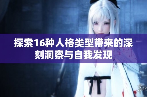 探索16种人格类型带来的深刻洞察与自我发现