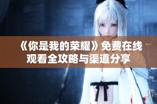 《你是我的荣耀》免费在线观看全攻略与渠道分享